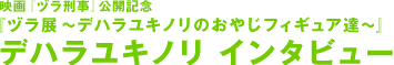 电影《鹤子刑警》上映纪念“鹤展~Deharayukinori的父亲模型们~》德哈拉尤基诺采访