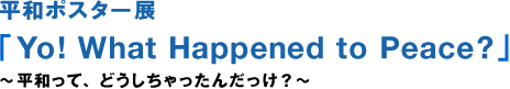 和平海报展“Yo️What Happened to Peace?”~和平是怎么回事?～