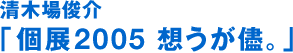 清木场俊介“个展2005我一直想。”